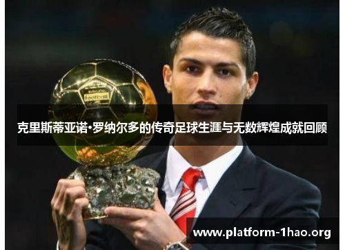 克里斯蒂亚诺·罗纳尔多的传奇足球生涯与无数辉煌成就回顾 克里斯蒂亚诺·罗纳尔多的传奇足球生涯与无数辉煌成就回顾