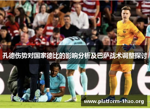 孔德伤势对国家德比的影响分析及巴萨战术调整探讨 孔德伤势对国家德比的影响分析及巴萨战术调整探讨