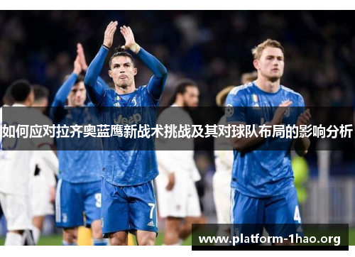 如何应对拉齐奥蓝鹰新战术挑战及其对球队布局的影响分析 如何应对拉齐奥蓝鹰新战术挑战及其对球队布局的影响分析