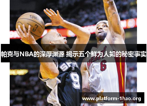 帕克与NBA的深厚渊源 揭示五个鲜为人知的秘密事实 帕克与NBA的深厚渊源 揭示五个鲜为人知的秘密事实