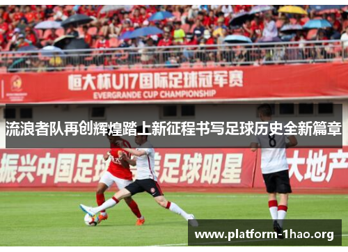 流浪者队再创辉煌踏上新征程书写足球历史全新篇章 流浪者队再创辉煌踏上新征程书写足球历史全新篇章