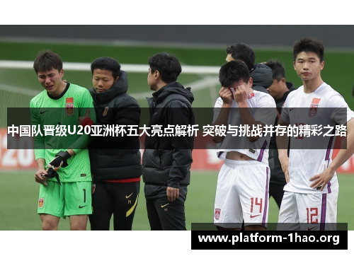 中国队晋级U20亚洲杯五大亮点解析 突破与挑战并存的精彩之路 中国队晋级U20亚洲杯五大亮点解析 突破与挑战并存的精彩之路