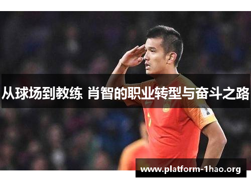从球场到教练 肖智的职业转型与奋斗之路 从球场到教练 肖智的职业转型与奋斗之路