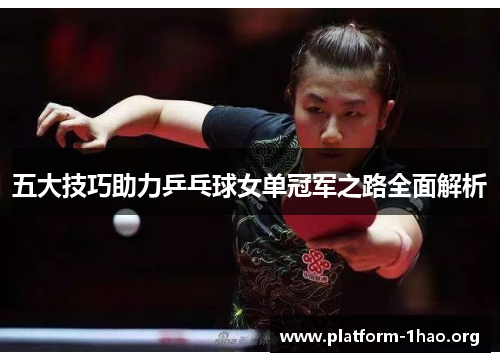 五大技巧助力乒乓球女单冠军之路全面解析 五大技巧助力乒乓球女单冠军之路全面解析