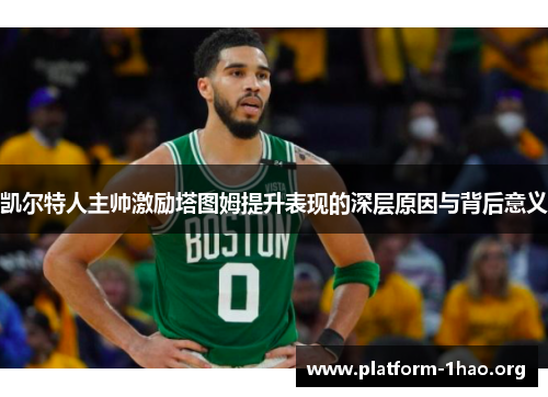 凯尔特人主帅激励塔图姆提升表现的深层原因与背后意义 凯尔特人主帅激励塔图姆提升表现的深层原因与背后意义