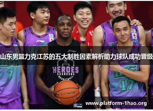山东男篮力克江苏的五大制胜因素解析助力球队成功晋级 山东男篮力克江苏的五大制胜因素解析助力球队成功晋级