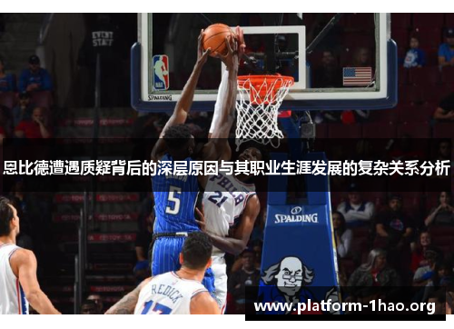 恩比德遭遇质疑背后的深层原因与其职业生涯发展的复杂关系分析 恩比德遭遇质疑背后的深层原因与其职业生涯发展的复杂关系分析