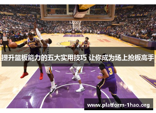 提升篮板能力的五大实用技巧 让你成为场上抢板高手 提升篮板能力的五大实用技巧 让你成为场上抢板高手