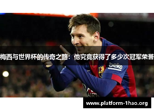 梅西与世界杯的传奇之路:他究竟获得了多少次冠军荣誉 梅西与世界杯的传奇之路:他究竟获得了多少次冠军荣誉
