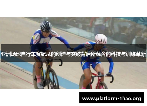 亚洲场地自行车赛纪录的创造与突破背后所蕴含的科技与训练革新 亚洲场地自行车赛纪录的创造与突破背后所蕴含的科技与训练革新
