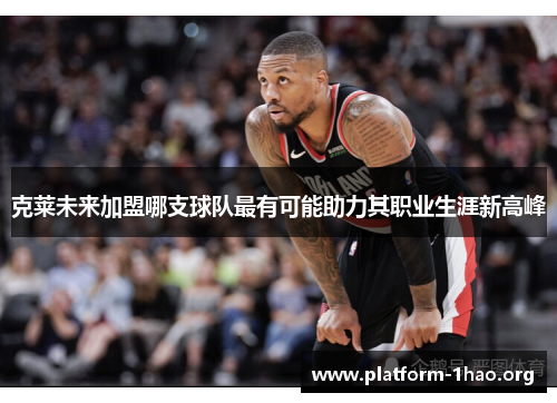 克莱未来加盟哪支球队最有可能助力其职业生涯新高峰 克莱未来加盟哪支球队最有可能助力其职业生涯新高峰