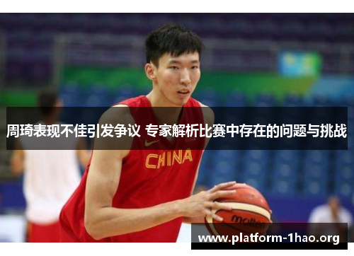 周琦表现不佳引发争议 专家解析比赛中存在的问题与挑战 周琦表现不佳引发争议 专家解析比赛中存在的问题与挑战