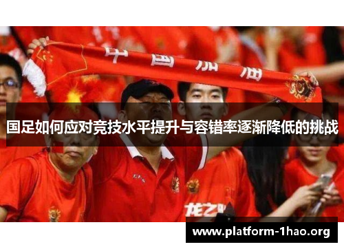 国足如何应对竞技水平提升与容错率逐渐降低的挑战 国足如何应对竞技水平提升与容错率逐渐降低的挑战