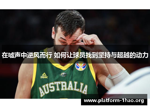 在嘘声中逆风而行 如何让球员找到坚持与超越的动力 在嘘声中逆风而行 如何让球员找到坚持与超越的动力