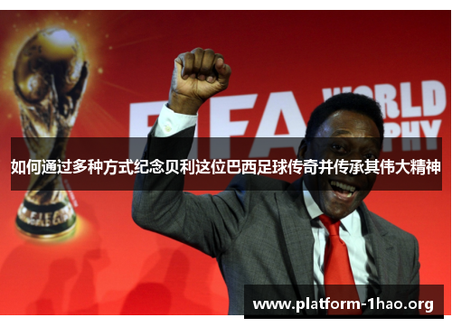 如何通过多种方式纪念贝利这位巴西足球传奇并传承其伟大精神 如何通过多种方式纪念贝利这位巴西足球传奇并传承其伟大精神