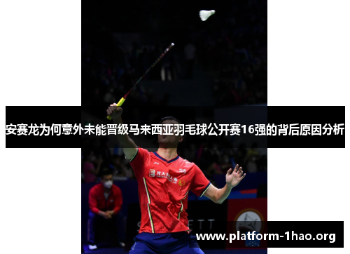 安赛龙为何意外未能晋级马来西亚羽毛球公开赛16强的背后原因分析 安赛龙为何意外未能晋级马来西亚羽毛球公开赛16强的背后原因分析