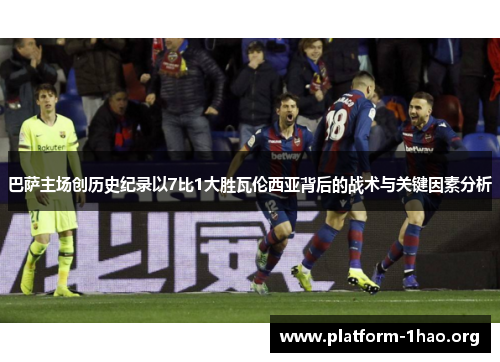 巴萨主场创历史纪录以7比1大胜瓦伦西亚背后的战术与关键因素分析 巴萨主场创历史纪录以7比1大胜瓦伦西亚背后的战术与关键因素分析