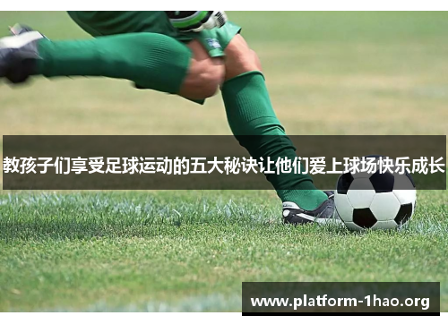 教孩子们享受足球运动的五大秘诀让他们爱上球场快乐成长 教孩子们享受足球运动的五大秘诀让他们爱上球场快乐成长