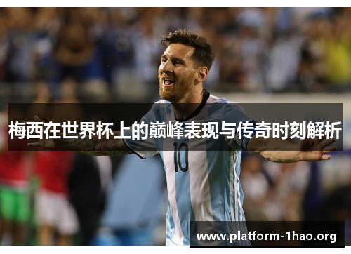 梅西在世界杯上的巅峰表现与传奇时刻解析 梅西在世界杯上的巅峰表现与传奇时刻解析