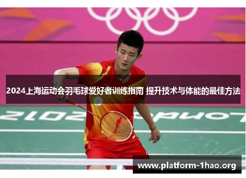 2024上海运动会羽毛球爱好者训练指南 提升技术与体能的最佳方法