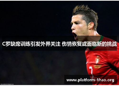 C罗缺席训练引发外界关注 伤情恢复或面临新的挑战 C罗缺席训练引发外界关注 伤情恢复或面临新的挑战