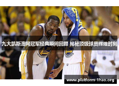 九大凯斯澳网冠军经典瞬间回顾 揭秘顶级球员辉煌时刻