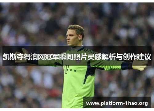 凯斯夺得澳网冠军瞬间照片灵感解析与创作建议 凯斯夺得澳网冠军瞬间照片灵感解析与创作建议