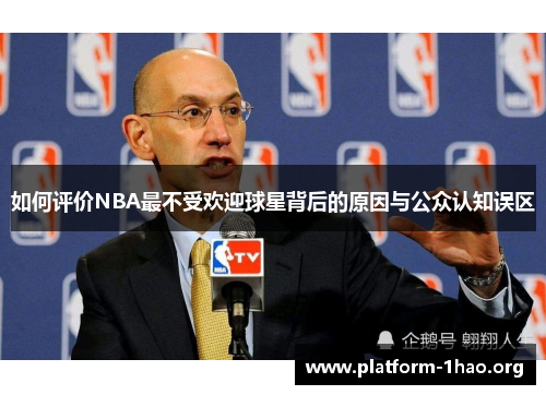 如何评价NBA最不受欢迎球星背后的原因与公众认知误区 如何评价NBA最不受欢迎球星背后的原因与公众认知误区