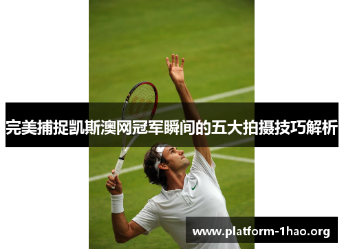 完美捕捉凯斯澳网冠军瞬间的五大拍摄技巧解析 完美捕捉凯斯澳网冠军瞬间的五大拍摄技巧解析