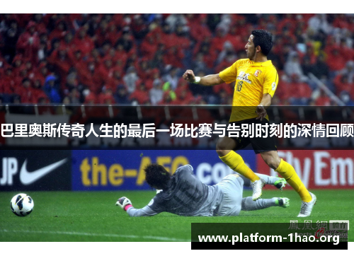巴里奥斯传奇人生的最后一场比赛与告别时刻的深情回顾 巴里奥斯传奇人生的最后一场比赛与告别时刻的深情回顾