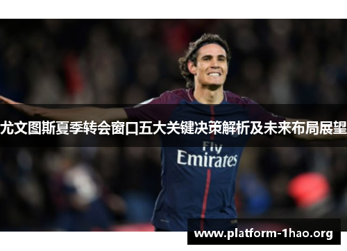 尤文图斯夏季转会窗口五大关键决策解析及未来布局展望 尤文图斯夏季转会窗口五大关键决策解析及未来布局展望