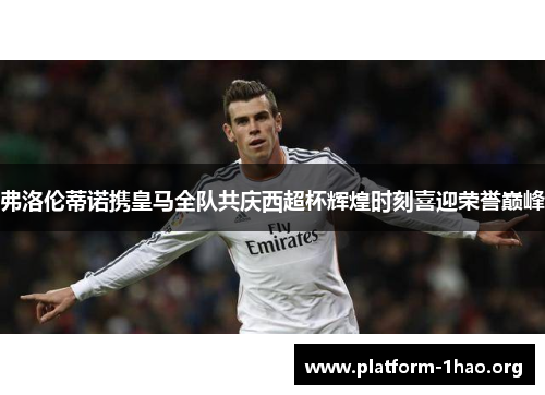 弗洛伦蒂诺携皇马全队共庆西超杯辉煌时刻喜迎荣誉巅峰 弗洛伦蒂诺携皇马全队共庆西超杯辉煌时刻喜迎荣誉巅峰