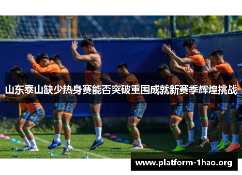 山东泰山缺少热身赛能否突破重围成就新赛季辉煌挑战 山东泰山缺少热身赛能否突破重围成就新赛季辉煌挑战