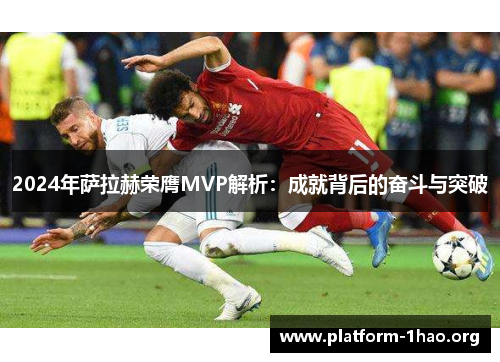 2024年萨拉赫荣膺MVP解析:成就背后的奋斗与突破 2024年萨拉赫荣膺MVP解析:成就背后的奋斗与突破