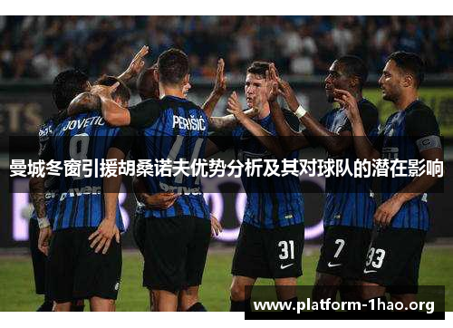 曼城冬窗引援胡桑诺夫优势分析及其对球队的潜在影响 曼城冬窗引援胡桑诺夫优势分析及其对球队的潜在影响