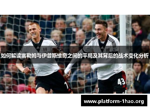 如何解读富勒姆与伊普斯维奇之间的平局及其背后的战术变化分析 如何解读富勒姆与伊普斯维奇之间的平局及其背后的战术变化分析