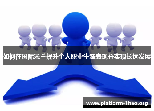 如何在国际米兰提升个人职业生涯表现并实现长远发展 如何在国际米兰提升个人职业生涯表现并实现长远发展
