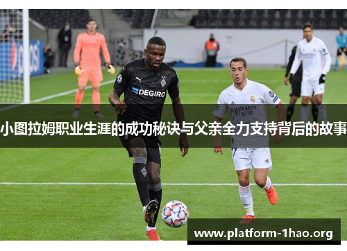 小图拉姆职业生涯的成功秘诀与父亲全力支持背后的故事 小图拉姆职业生涯的成功秘诀与父亲全力支持背后的故事