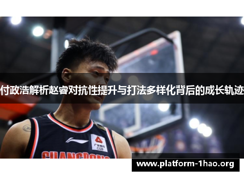 付政浩解析赵睿对抗性提升与打法多样化背后的成长轨迹 付政浩解析赵睿对抗性提升与打法多样化背后的成长轨迹