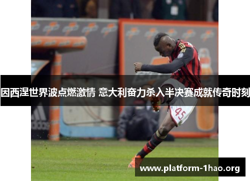 因西涅世界波点燃激情 意大利奋力杀入半决赛成就传奇时刻 因西涅世界波点燃激情 意大利奋力杀入半决赛成就传奇时刻