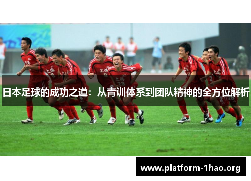 日本足球的成功之道:从青训体系到团队精神的全方位解析 日本足球的成功之道:从青训体系到团队精神的全方位解析