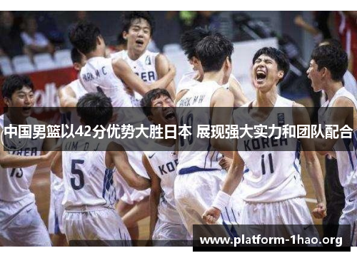 中国男篮以42分优势大胜日本 展现强大实力和团队配合 中国男篮以42分优势大胜日本 展现强大实力和团队配合