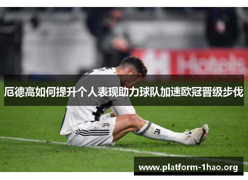 厄德高如何提升个人表现助力球队加速欧冠晋级步伐 厄德高如何提升个人表现助力球队加速欧冠晋级步伐