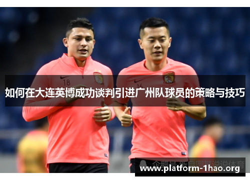 如何在大连英博成功谈判引进广州队球员的策略与技巧 如何在大连英博成功谈判引进广州队球员的策略与技巧