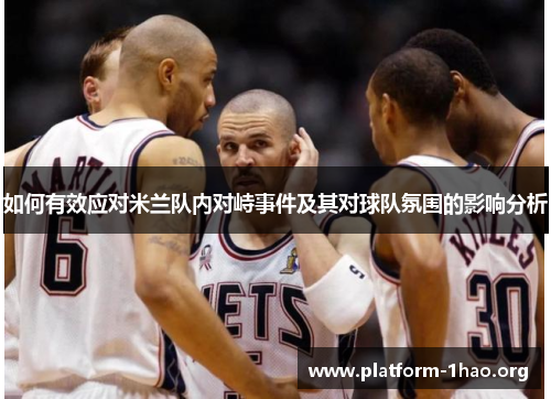 如何有效应对米兰队内对峙事件及其对球队氛围的影响分析 如何有效应对米兰队内对峙事件及其对球队氛围的影响分析