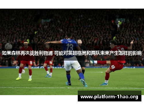如果森林再次战胜利物浦 可能对英超格局和两队未来产生怎样的影响 如果森林再次战胜利物浦 可能对英超格局和两队未来产生怎样的影响