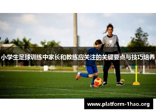 小学生足球训练中家长和教练应关注的关键要点与技巧培养