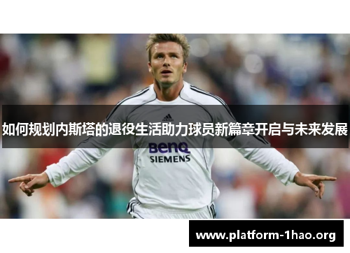 如何规划内斯塔的退役生活助力球员新篇章开启与未来发展 如何规划内斯塔的退役生活助力球员新篇章开启与未来发展