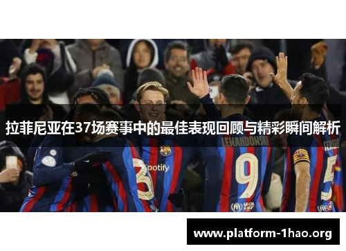 拉菲尼亚在37场赛事中的最佳表现回顾与精彩瞬间解析 拉菲尼亚在37场赛事中的最佳表现回顾与精彩瞬间解析