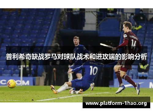 普利希奇缺战罗马对球队战术和进攻端的影响分析 普利希奇缺战罗马对球队战术和进攻端的影响分析